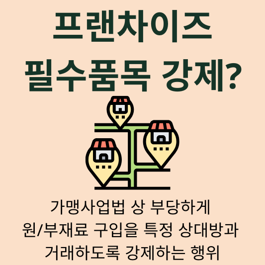 가맹사업 프랜차이즈 계약에서 원재료 부재료 구입 거래처를 지정해서 강요하면 필수품목 구입 강제 법적 기준
